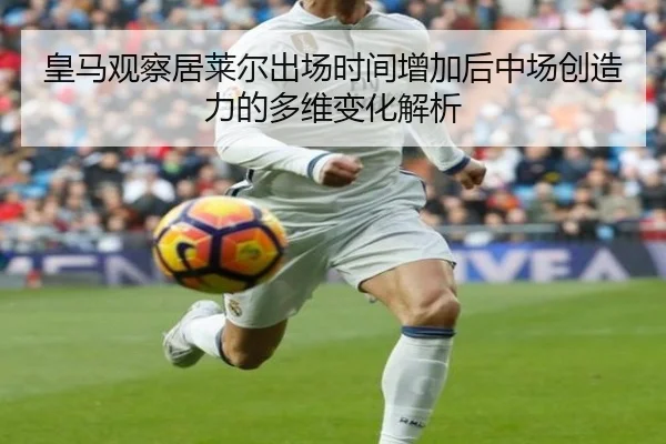 皇马观察居莱尔出场时间增加后中场创造力的多维变化解析