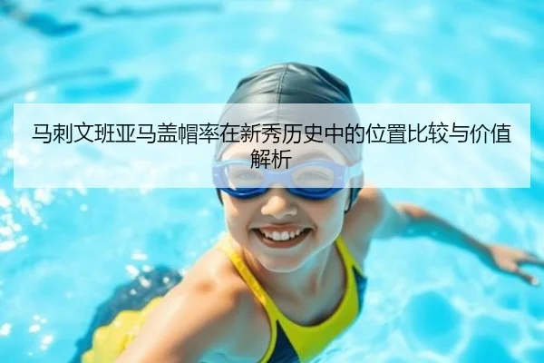 马刺文班亚马盖帽率在新秀历史中的位置比较与价值解析