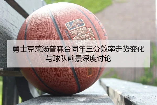 勇士克莱汤普森合同年三分效率走势变化与球队前景深度讨论