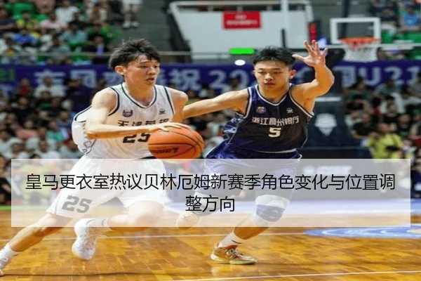 皇马更衣室热议贝林厄姆新赛季角色变化与位置调整方向