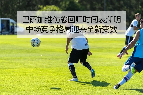 巴萨加维伤愈回归时间表渐明 中场竞争格局迎来全新变数