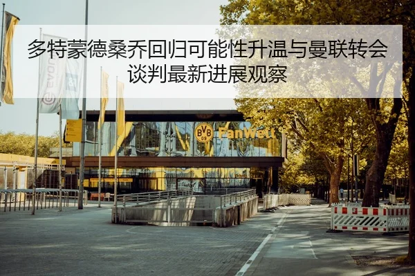 多特蒙德桑乔回归可能性升温与曼联转会谈判最新进展观察