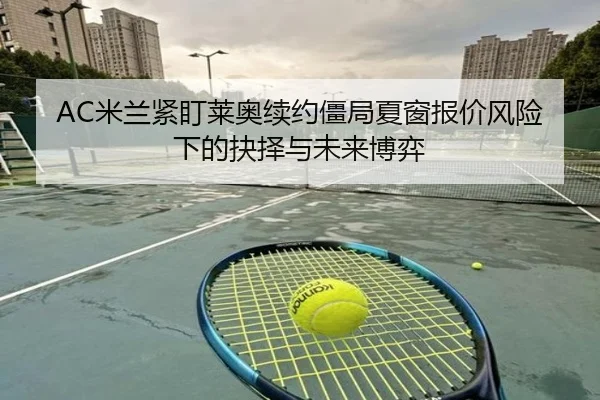 AC米兰紧盯莱奥续约僵局夏窗报价风险下的抉择与未来博弈
