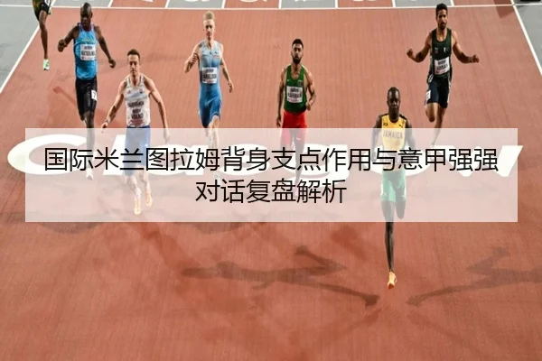 国际米兰图拉姆背身支点作用与意甲强强对话复盘解析