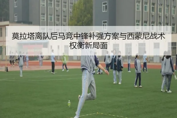 莫拉塔离队后马竞中锋补强方案与西蒙尼战术权衡新局面